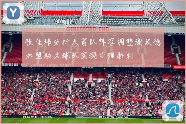 张佳玮分析火箭队阵容调整谢泼德加盟助力球队实现合理胜利
