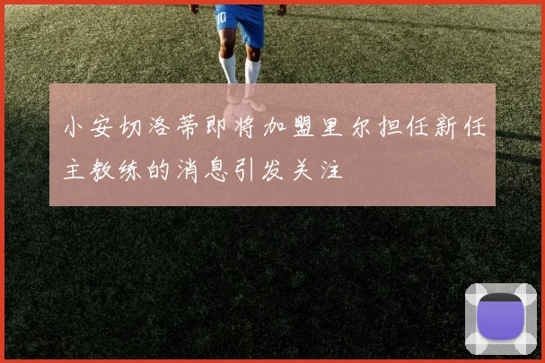 小安切洛蒂即将加盟里尔担任新任主教练的消息引发关注