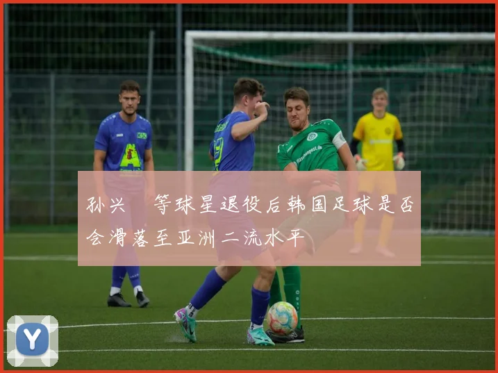 孙兴慜等球星退役后韩国足球是否会滑落至亚洲二流水平
