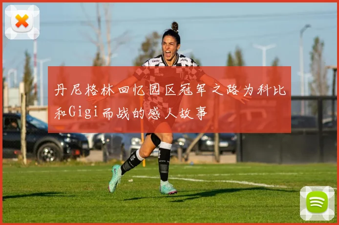 丹尼格林回忆园区冠军之路为科比和Gigi而战的感人故事