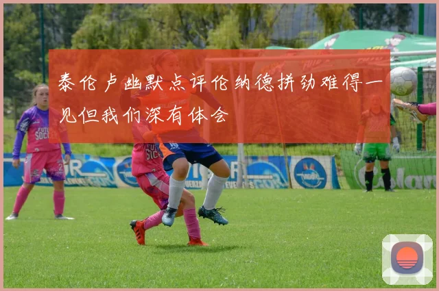 泰伦卢幽默点评伦纳德拼劲难得一见但我们深有体会
