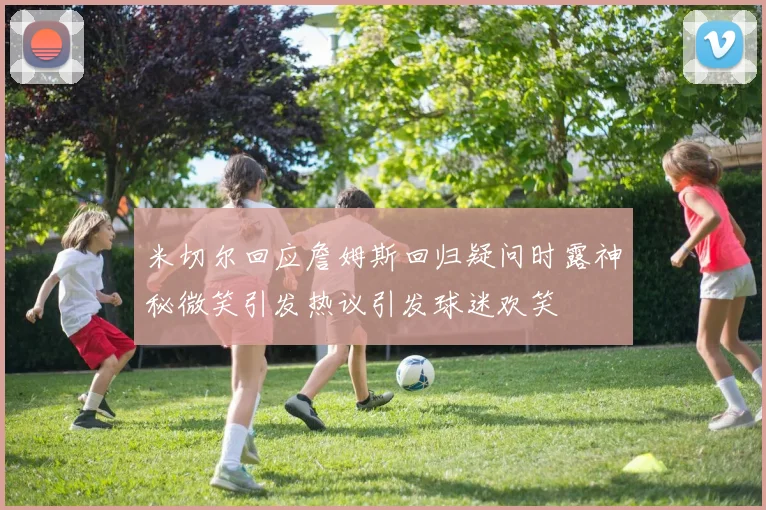 米切尔回应詹姆斯回归疑问时露神秘微笑引发热议引发球迷欢笑
