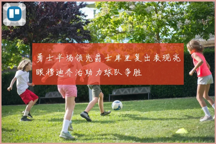 勇士半场领先爵士库里复出表现亮眼穆迪乔治助力球队争胜