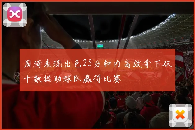 周琦表现出色25分钟内高效拿下双十数据助球队赢得比赛