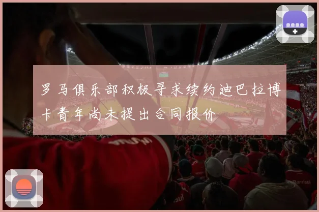 罗马俱乐部积极寻求续约迪巴拉博卡青年尚未提出合同报价