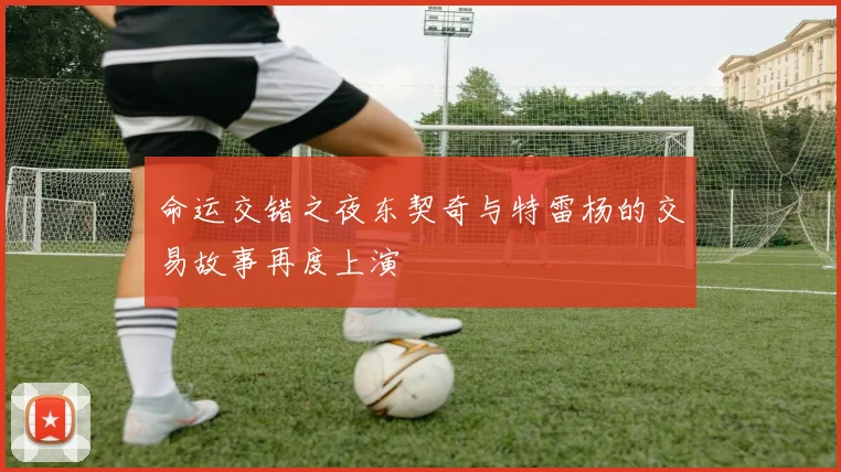 命运交错之夜东契奇与特雷杨的交易故事再度上演
