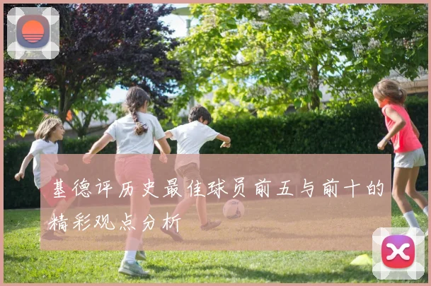 基德评历史最佳球员前五与前十的精彩观点分析
