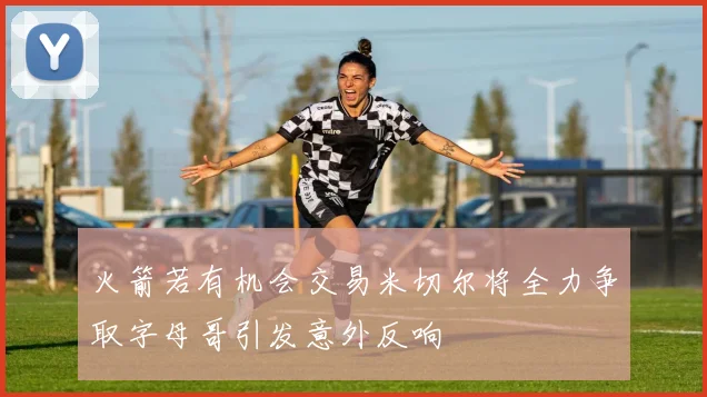 火箭若有机会交易米切尔将全力争取字母哥引发意外反响