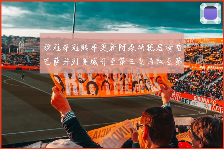 欧冠夺冠赔率更新阿森纳稳居榜首巴萨并列曼城升至第三皇马跌至第七