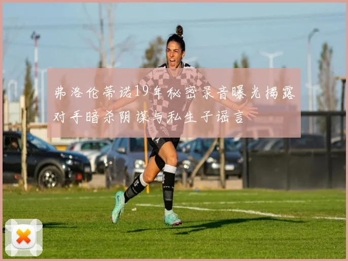 弗洛伦蒂诺19年秘密录音曝光揭露对手暗杀阴谋与私生子谣言