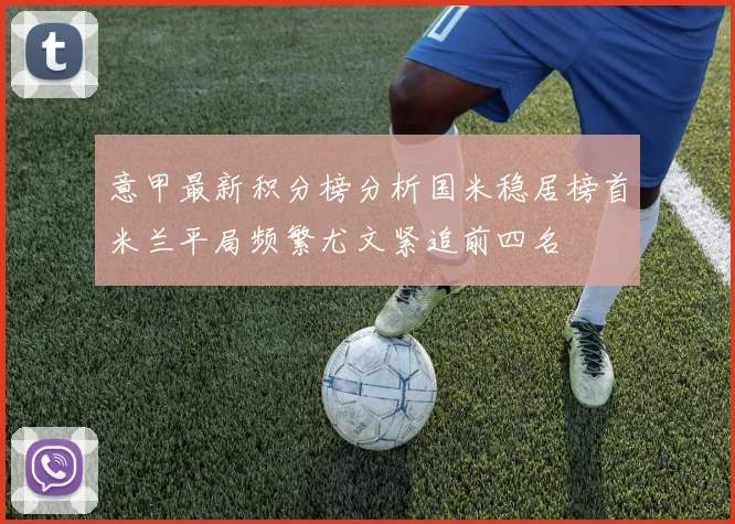 意甲最新积分榜分析国米稳居榜首米兰平局频繁尤文紧追前四名