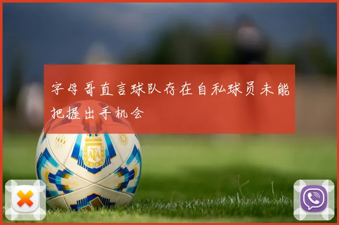字母哥直言球队存在自私球员未能把握出手机会