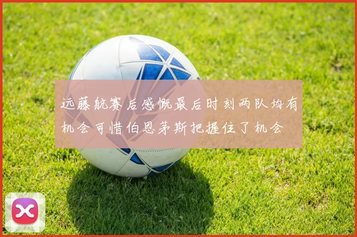 远藤航赛后感慨最后时刻两队均有机会可惜伯恩茅斯把握住了机会
