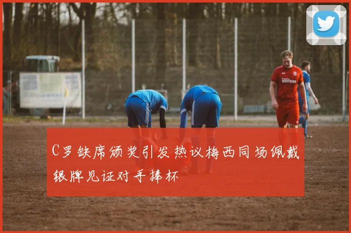 C罗缺席颁奖引发热议梅西同场佩戴银牌见证对手捧杯