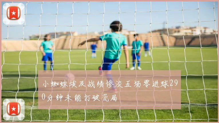小蜘蛛埃及战绩惨淡五场零进球290分钟未能打破荒局