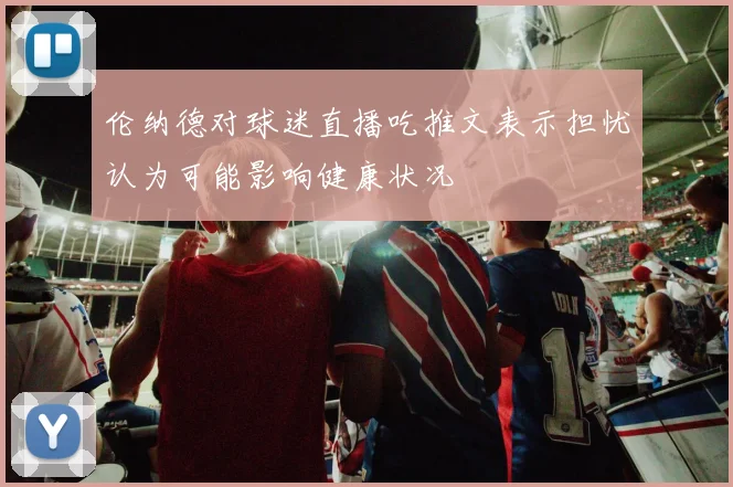 伦纳德对球迷直播吃推文表示担忧认为可能影响健康状况