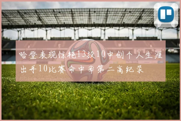 哈登表现惊艳13投10中创个人生涯出手10比赛命中率第二高纪录