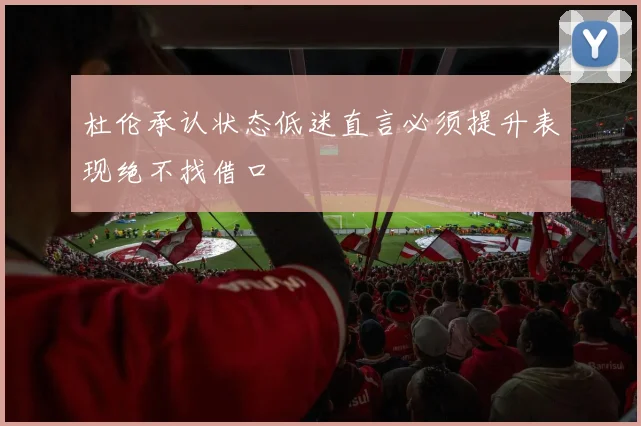 杜伦承认状态低迷直言必须提升表现绝不找借口