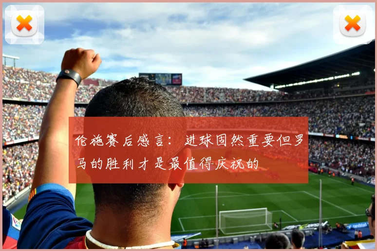 伦施赛后感言：进球固然重要但罗马的胜利才是最值得庆祝的