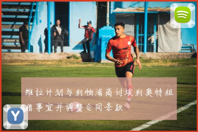 维拉计划与利物浦商讨埃利奥特租借事宜并调整合同条款