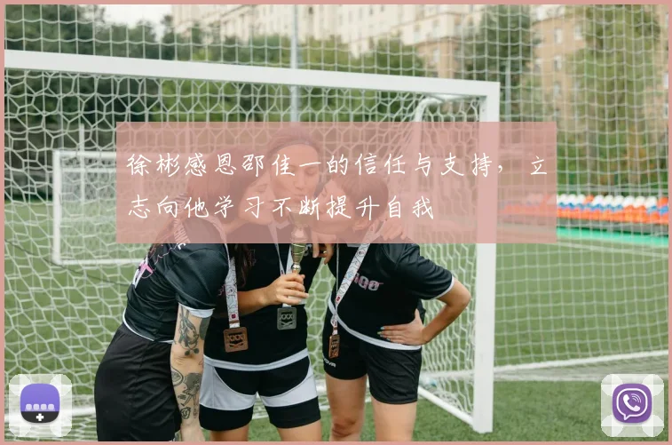 徐彬感恩邵佳一的信任与支持，立志向他学习不断提升自我