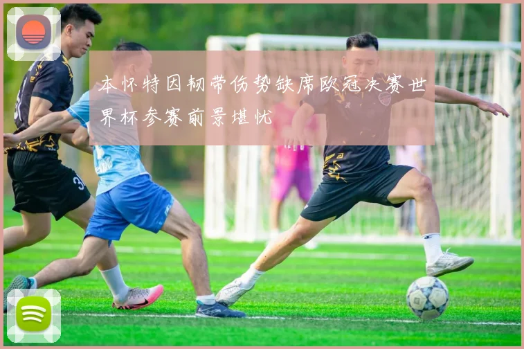 本怀特因韧带伤势缺席欧冠决赛世界杯参赛前景堪忧