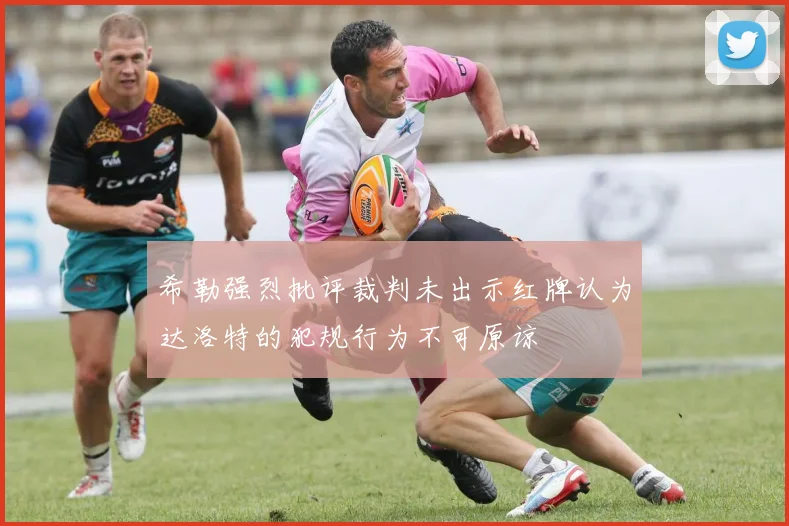 希勒强烈批评裁判未出示红牌认为达洛特的犯规行为不可原谅